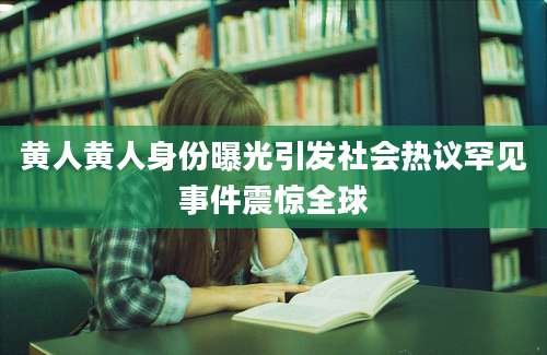 黄人黄人身份曝光引发社会热议罕见事件震惊全球