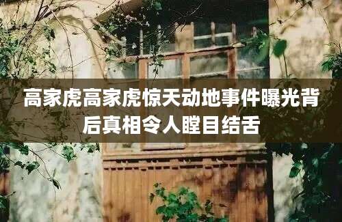 高家虎高家虎惊天动地事件曝光背后真相令人瞠目结舌