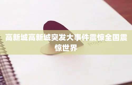 高新城高新城突发大事件震惊全国震惊世界