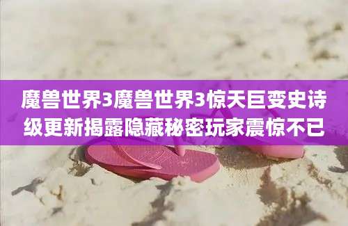 魔兽世界3魔兽世界3惊天巨变史诗级更新揭露隐藏秘密玩家震惊不已
