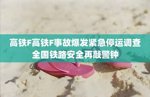 高铁F高铁F事故爆发紧急停运调查全国铁路安全再敲警钟
