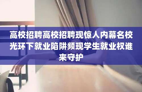 高校招聘高校招聘现惊人内幕名校光环下就业陷阱频现学生就业权谁来守护