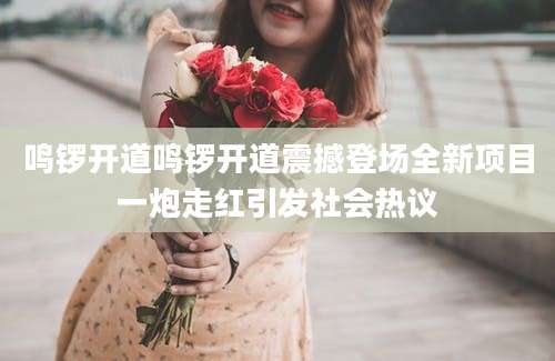 鸣锣开道鸣锣开道震撼登场全新项目一炮走红引发社会热议