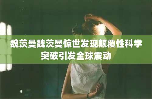 魏茨曼魏茨曼惊世发现颠覆性科学突破引发全球震动