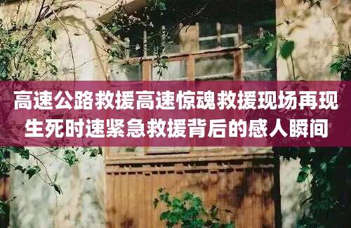 高速公路救援高速惊魂救援现场再现生死时速紧急救援背后的感人瞬间