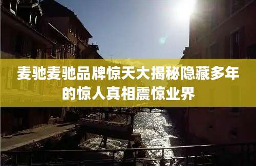 麦驰麦驰品牌惊天大揭秘隐藏多年的惊人真相震惊业界