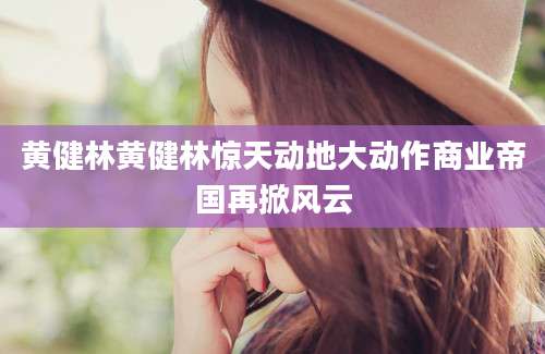 黄健林黄健林惊天动地大动作商业帝国再掀风云