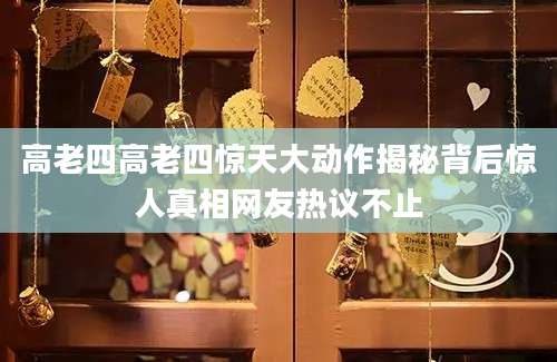 高老四高老四惊天大动作揭秘背后惊人真相网友热议不止