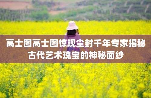 高士图高士图惊现尘封千年专家揭秘古代艺术瑰宝的神秘面纱