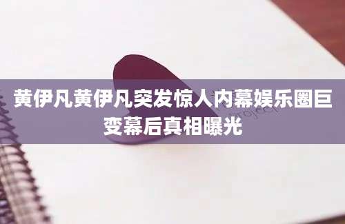 黄伊凡黄伊凡突发惊人内幕娱乐圈巨变幕后真相曝光