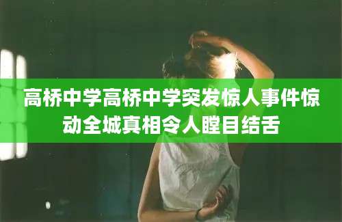 高桥中学高桥中学突发惊人事件惊动全城真相令人瞠目结舌