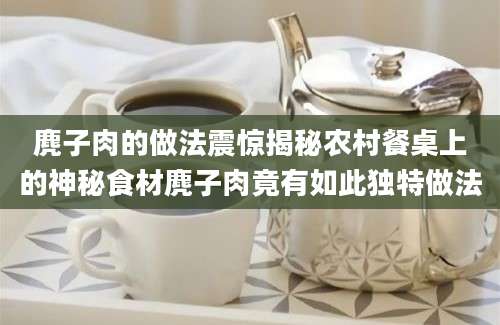 麂子肉的做法震惊揭秘农村餐桌上的神秘食材麂子肉竟有如此独特做法