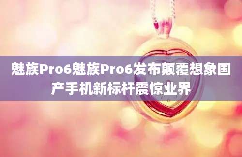 魅族Pro6魅族Pro6发布颠覆想象国产手机新标杆震惊业界