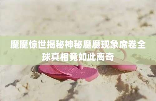 魔魔惊世揭秘神秘魔魔现象席卷全球真相竟如此离奇