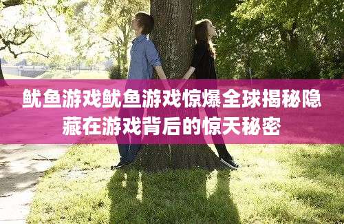 鱿鱼游戏鱿鱼游戏惊爆全球揭秘隐藏在游戏背后的惊天秘密