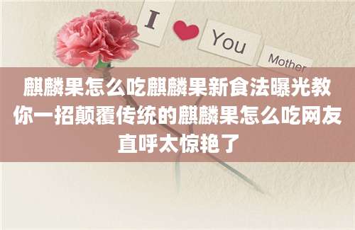 麒麟果怎么吃麒麟果新食法曝光教你一招颠覆传统的麒麟果怎么吃网友直呼太惊艳了