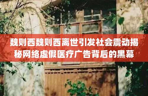 魏则西魏则西离世引发社会震动揭秘网络虚假医疗广告背后的黑幕