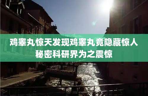 鸡睾丸惊天发现鸡睾丸竟隐藏惊人秘密科研界为之震惊