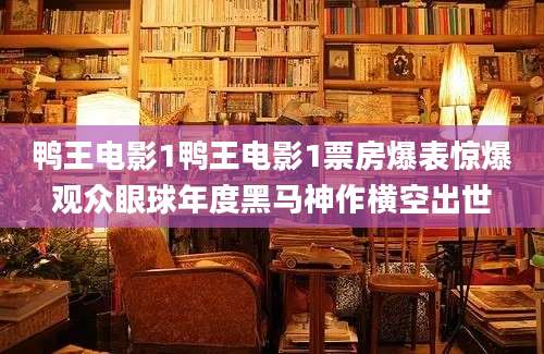鸭王电影1鸭王电影1票房爆表惊爆观众眼球年度黑马神作横空出世