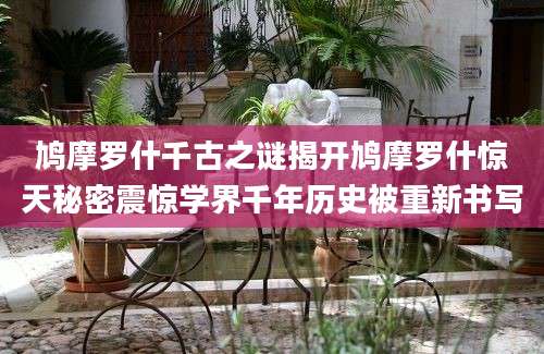 鸠摩罗什千古之谜揭开鸠摩罗什惊天秘密震惊学界千年历史被重新书写