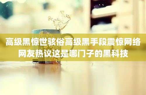 高级黑惊世骇俗高级黑手段震惊网络网友热议这是哪门子的黑科技