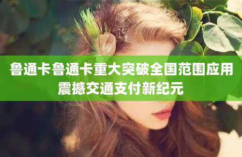 鲁通卡鲁通卡重大突破全国范围应用震撼交通支付新纪元
