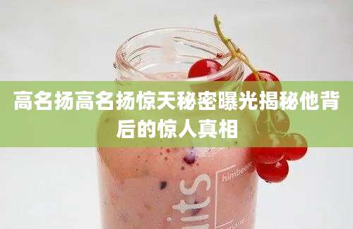 高名扬高名扬惊天秘密曝光揭秘他背后的惊人真相