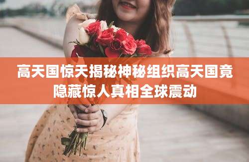 高天国惊天揭秘神秘组织高天国竟隐藏惊人真相全球震动