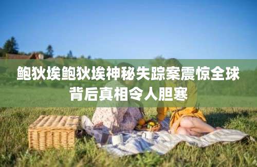 鲍狄埃鲍狄埃神秘失踪案震惊全球背后真相令人胆寒