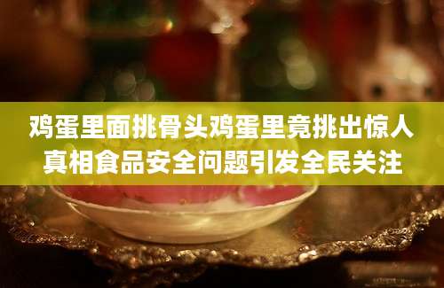 鸡蛋里面挑骨头鸡蛋里竟挑出惊人真相食品安全问题引发全民关注