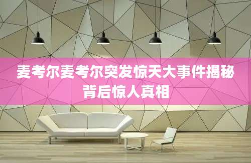 麦考尔麦考尔突发惊天大事件揭秘背后惊人真相