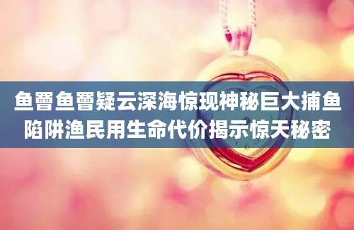 鱼罾鱼罾疑云深海惊现神秘巨大捕鱼陷阱渔民用生命代价揭示惊天秘密