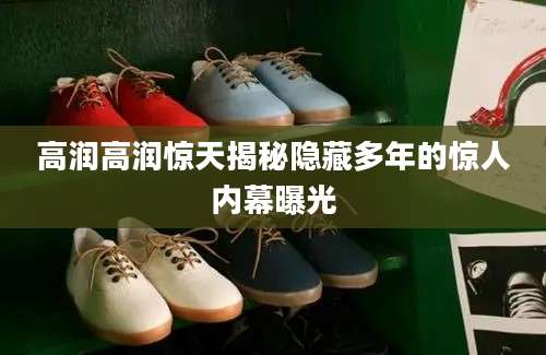 高润高润惊天揭秘隐藏多年的惊人内幕曝光