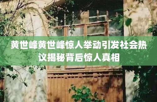 黄世峰黄世峰惊人举动引发社会热议揭秘背后惊人真相