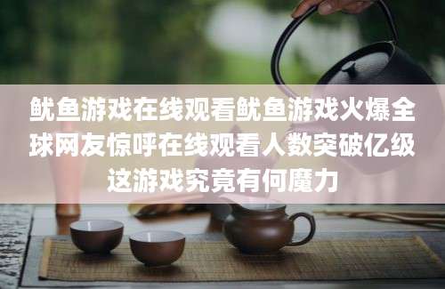鱿鱼游戏在线观看鱿鱼游戏火爆全球网友惊呼在线观看人数突破亿级这游戏究竟有何魔力