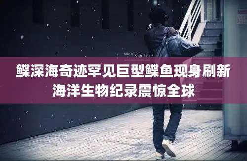 鲽深海奇迹罕见巨型鲽鱼现身刷新海洋生物纪录震惊全球