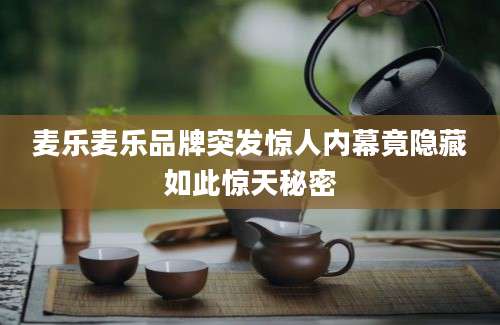 麦乐麦乐品牌突发惊人内幕竟隐藏如此惊天秘密