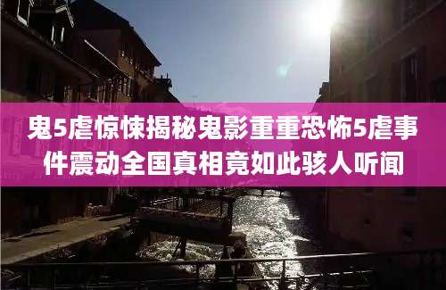 鬼5虐惊悚揭秘鬼影重重恐怖5虐事件震动全国真相竟如此骇人听闻
