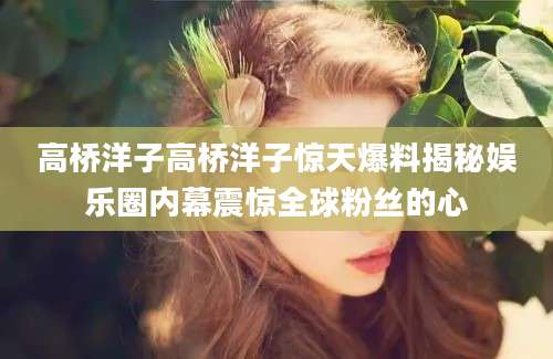 高桥洋子高桥洋子惊天爆料揭秘娱乐圈内幕震惊全球粉丝的心