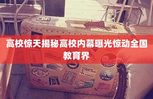 高校惊天揭秘高校内幕曝光惊动全国教育界