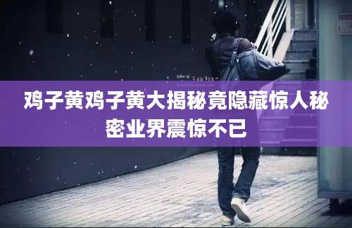 鸡子黄鸡子黄大揭秘竟隐藏惊人秘密业界震惊不已