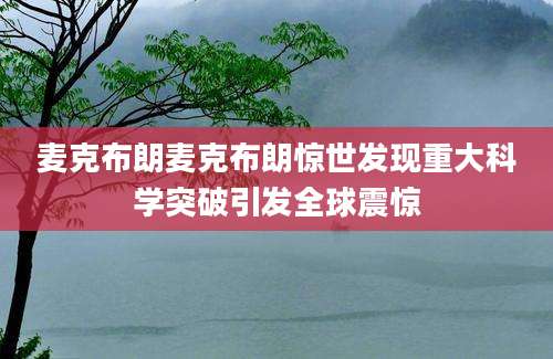 麦克布朗麦克布朗惊世发现重大科学突破引发全球震惊