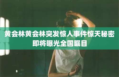 黄会林黄会林突发惊人事件惊天秘密即将曝光全国瞩目