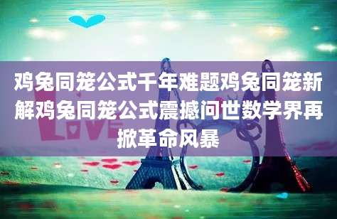 鸡兔同笼公式千年难题鸡兔同笼新解鸡兔同笼公式震撼问世数学界再掀革命风暴
