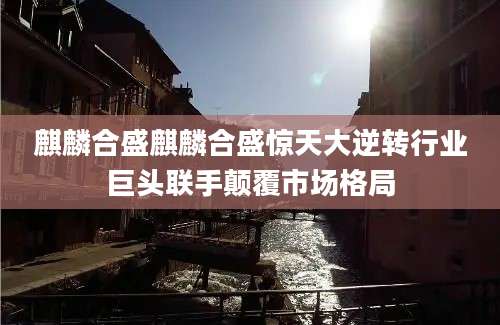 麒麟合盛麒麟合盛惊天大逆转行业巨头联手颠覆市场格局
