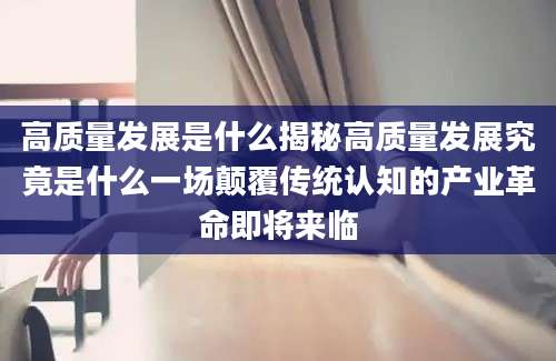 高质量发展是什么揭秘高质量发展究竟是什么一场颠覆传统认知的产业革命即将来临