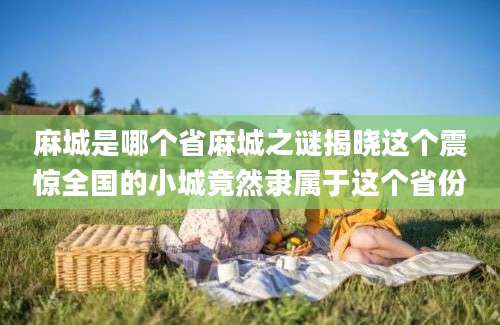 麻城是哪个省麻城之谜揭晓这个震惊全国的小城竟然隶属于这个省份