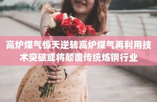 高炉煤气惊天逆转高炉煤气再利用技术突破或将颠覆传统炼钢行业