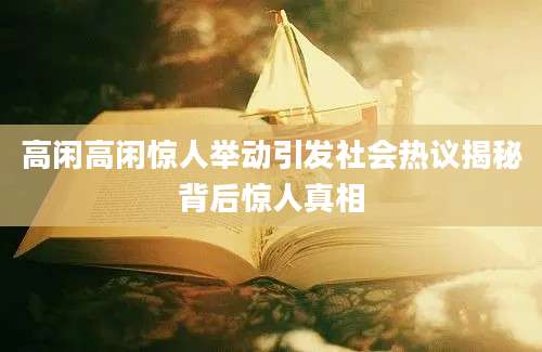 高闲高闲惊人举动引发社会热议揭秘背后惊人真相