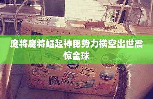 魔将魔将崛起神秘势力横空出世震惊全球